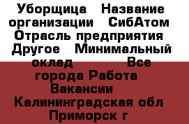 Уборщица › Название организации ­ СибАтом › Отрасль предприятия ­ Другое › Минимальный оклад ­ 8 500 - Все города Работа » Вакансии   . Калининградская обл.,Приморск г.